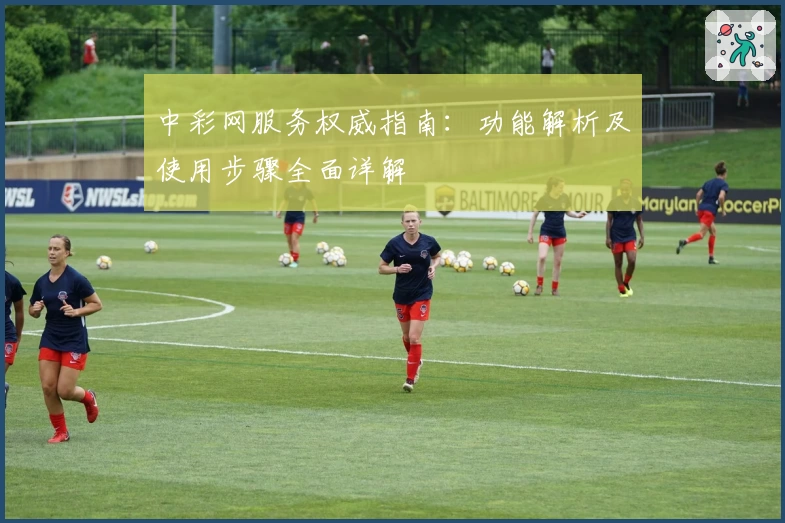 中彩网服务权威指南：功能解析及使用步骤全面详解