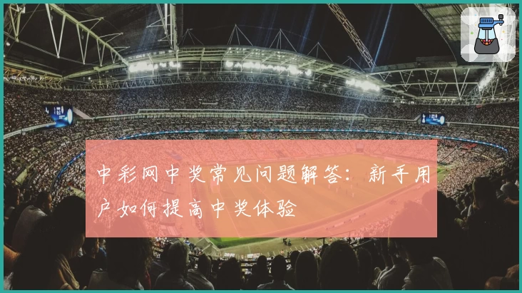 中彩网中奖常见问题解答：新手用户如何提高中奖体验