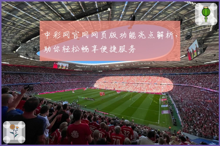 中彩网官网网页版功能亮点解析，助你轻松畅享便捷服务