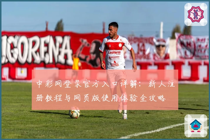 中彩网登录官方入口详解：新人注册教程与网页版使用体验全攻略