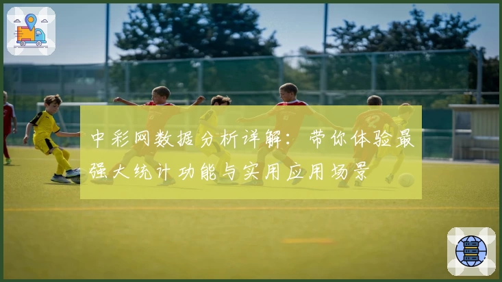中彩网数据分析详解：带你体验最强大统计功能与实用应用场景