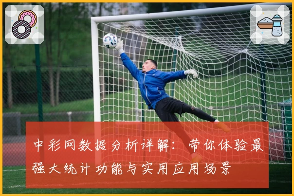 中彩网数据分析详解:带你体验最强大统计功能与实用应用场景
