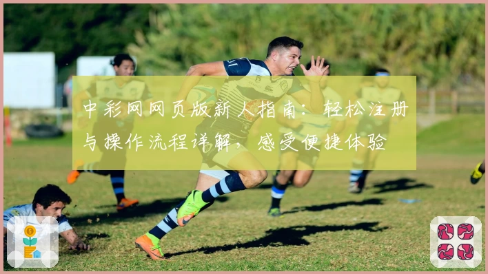 中彩网网页版新人指南：轻松注册与操作流程详解，感受便捷体验