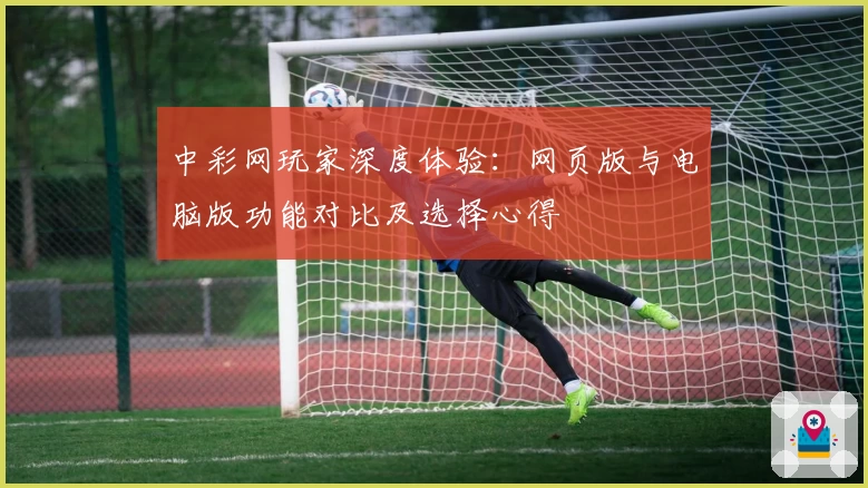 中彩网玩家深度体验：网页版与电脑版功能对比及选择心得