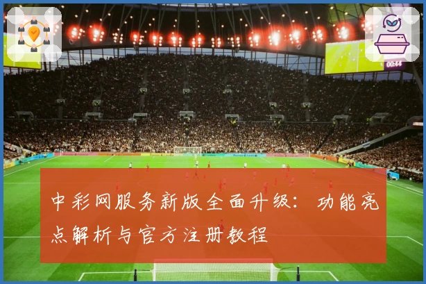中彩网服务新版全面升级：功能亮点解析与官方注册教程
