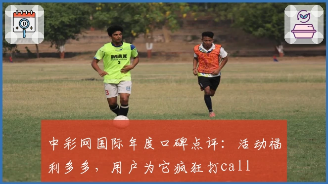 中彩网国际年度口碑点评:活动福利多多,用户为它疯狂打call