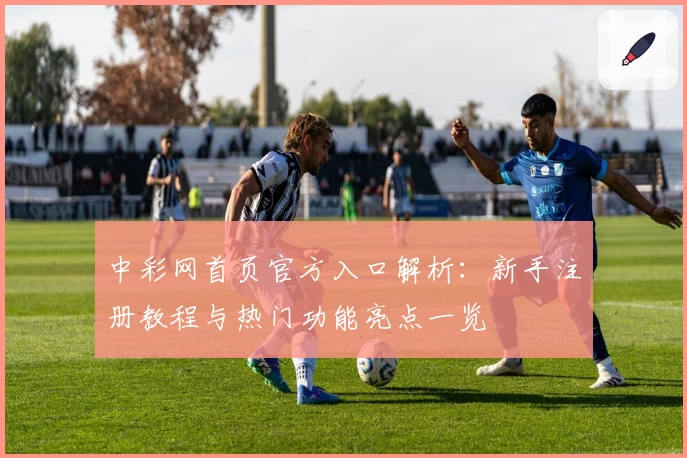 中彩网首页官方入口解析：新手注册教程与热门功能亮点一览
