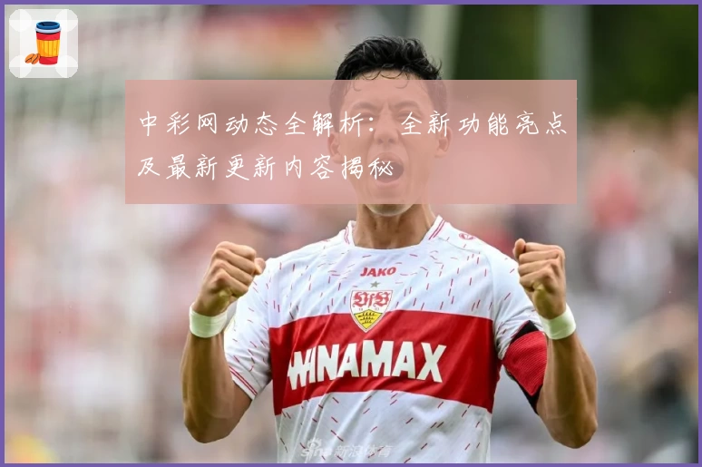 中彩网动态全解析：全新功能亮点及最新更新内容揭秘