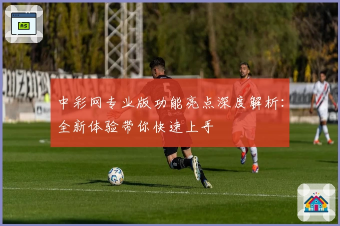 中彩网专业版功能亮点深度解析:全新体验带你快速上手