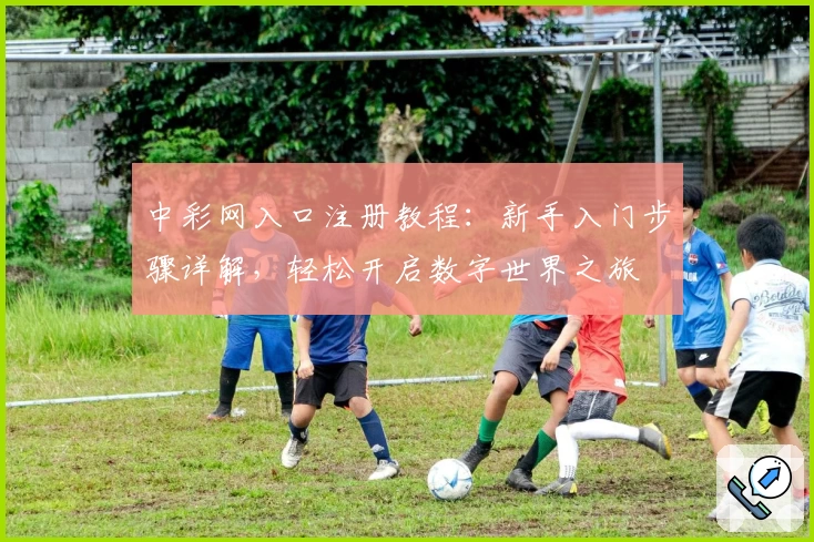 中彩网入口注册教程：新手入门步骤详解，轻松开启数字世界之旅