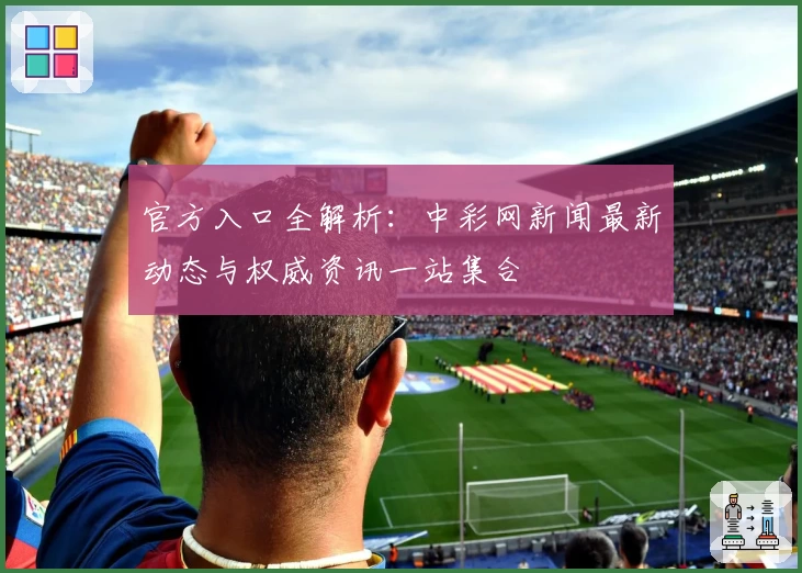 官方入口全解析：中彩网新闻最新动态与权威资讯一站集合