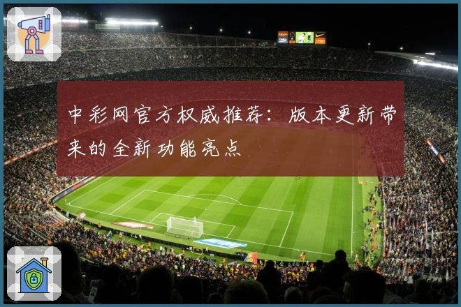 中彩网官方权威推荐：版本更新带来的全新功能亮点