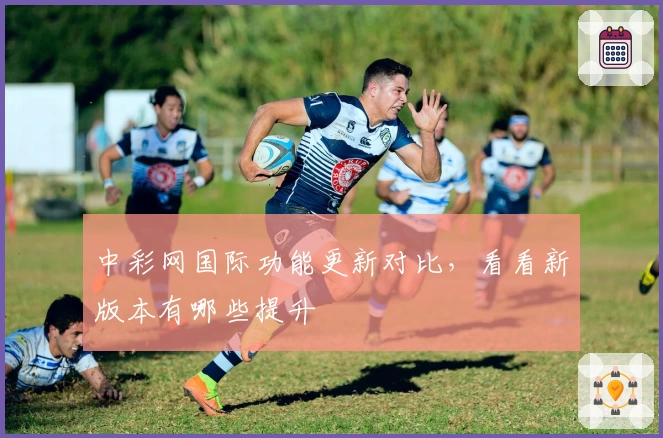 中彩网国际功能更新对比，看看新版本有哪些提升