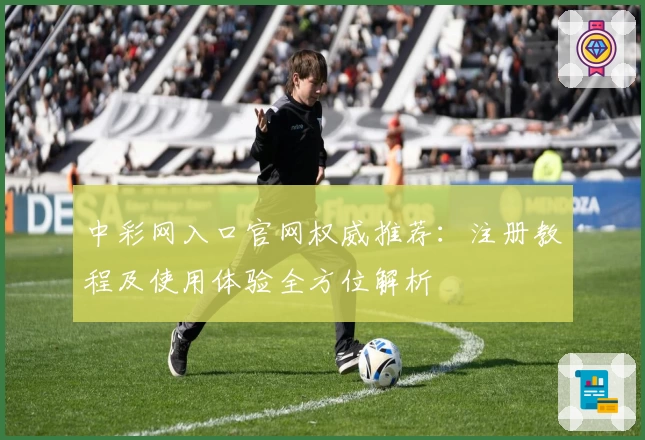 中彩网入口官网权威推荐：注册教程及使用体验全方位解析