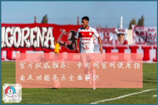 官方权威推荐：中彩网官网使用指南及功能亮点全面解析