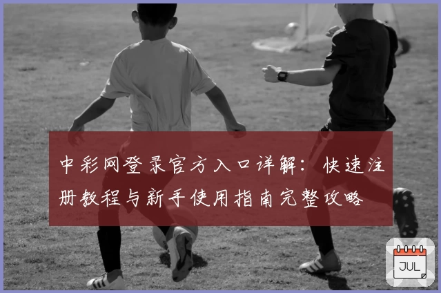 中彩网登录官方入口详解：快速注册教程与新手使用指南完整攻略