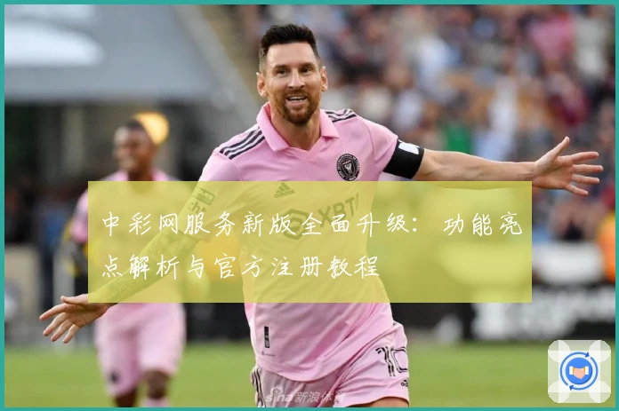 中彩网服务新版全面升级：功能亮点解析与官方注册教程