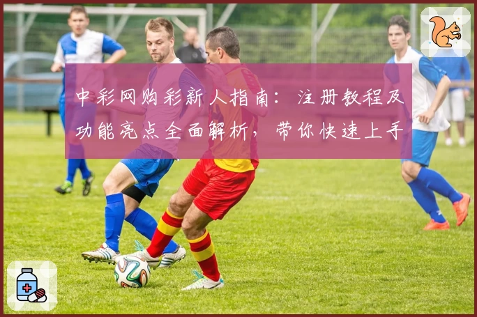 中彩网购彩新人指南:注册教程及功能亮点全面解析,带你快速上手体验