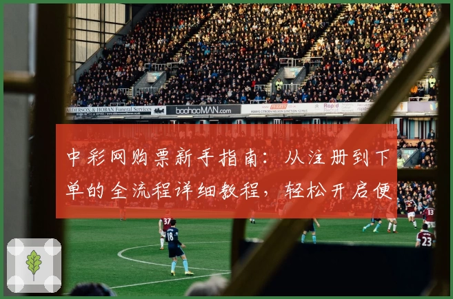 中彩网购票新手指南：从注册到下单的全流程详细教程，轻松开启便捷购票之旅