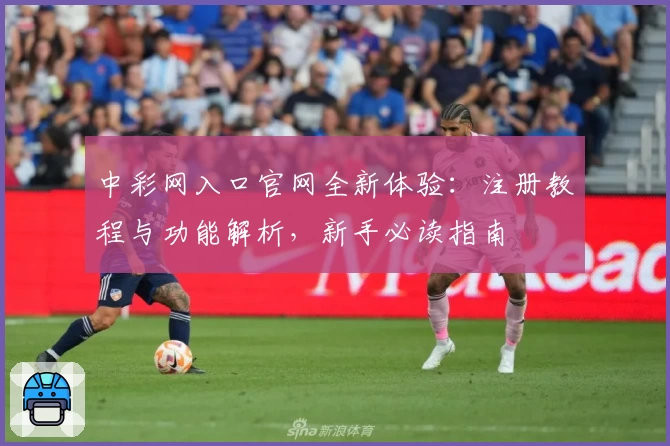 中彩网入口官网全新体验:注册教程与功能解析,新手必读指南