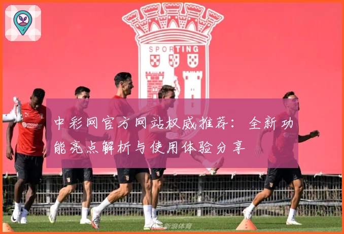 中彩网官方网站权威推荐：全新功能亮点解析与使用体验分享
