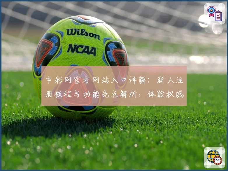 中彩网官方网站入口详解：新人注册教程与功能亮点解析，体验权威推荐的便捷服务