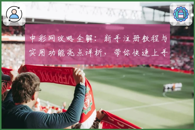 中彩网攻略全解：新手注册教程与实用功能亮点详析，带你快速上手