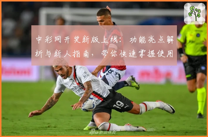中彩网开奖新版上线：功能亮点解析与新人指南，带你快速掌握使用技巧
