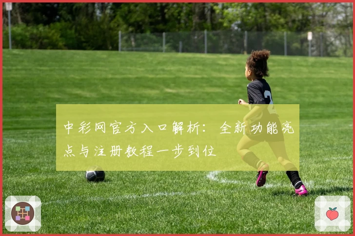 中彩网官方入口解析：全新功能亮点与注册教程一步到位