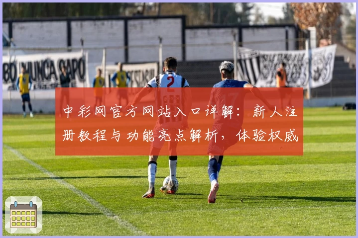 中彩网官方网站入口详解：新人注册教程与功能亮点解析，体验权威推荐的便捷服务