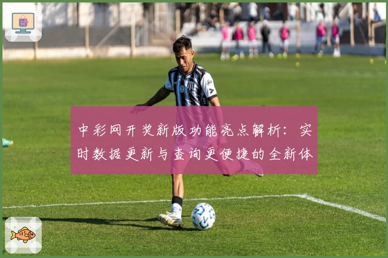中彩网开奖新版功能亮点解析：实时数据更新与查询更便捷的全新体验