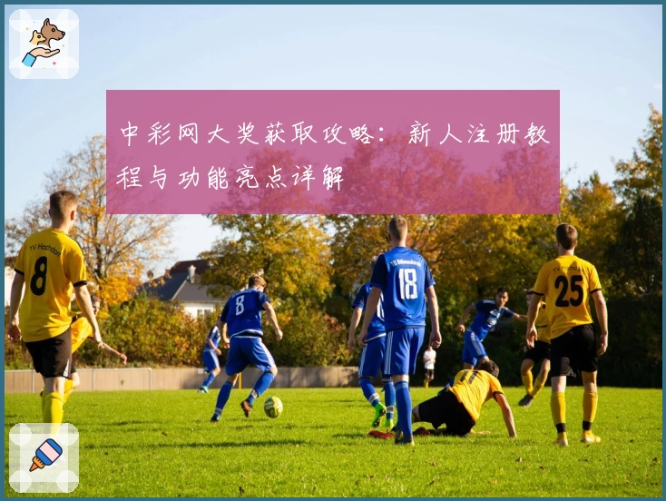 中彩网大奖获取攻略：新人注册教程与功能亮点详解