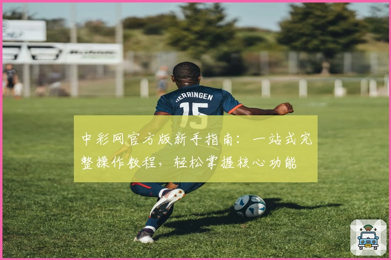 中彩网官方版新手指南：一站式完整操作教程，轻松掌握核心功能