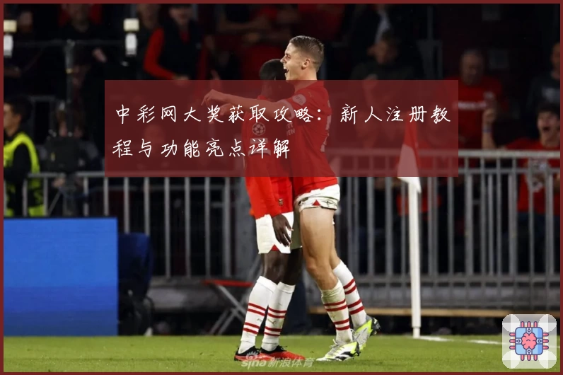 中彩网大奖获取攻略:新人注册教程与功能亮点详解