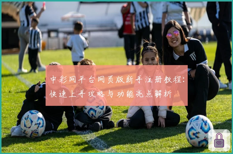 中彩网平台网页版新手注册教程：快速上手攻略与功能亮点解析