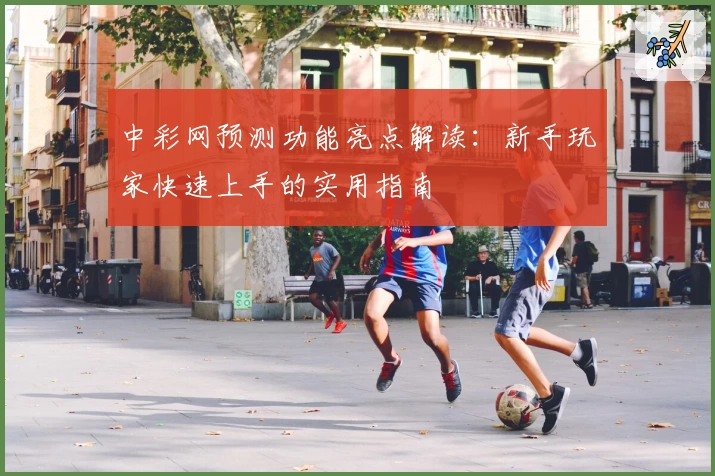 中彩网预测功能亮点解读：新手玩家快速上手的实用指南