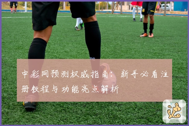 中彩网预测权威指南：新手必看注册教程与功能亮点解析