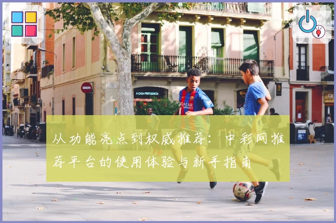 从功能亮点到权威推荐：中彩网推荐平台的使用体验与新手指南