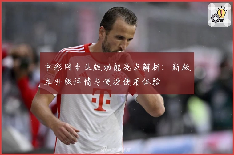 中彩网专业版功能亮点解析：新版本升级详情与便捷使用体验