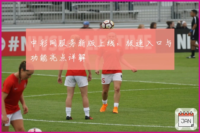 中彩网服务新版上线，极速入口与功能亮点详解