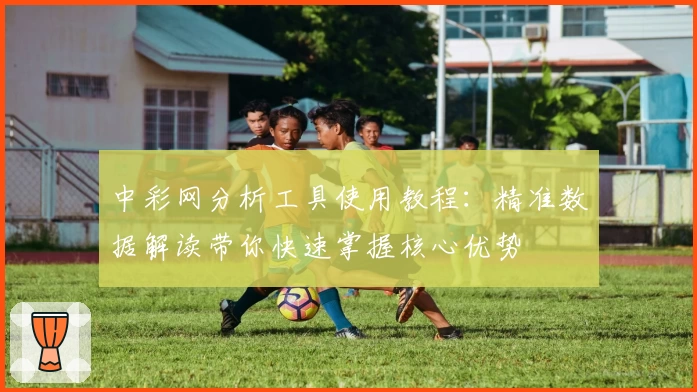 中彩网分析工具使用教程：精准数据解读带你快速掌握核心优势