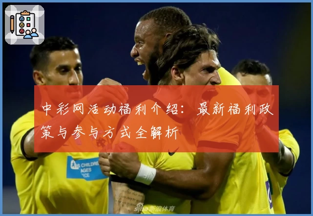 中彩网活动福利介绍:最新福利政策与参与方式全解析