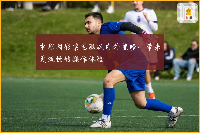 中彩网彩票电脑版内外兼修，带来更流畅的操作体验