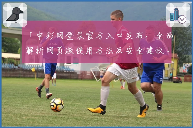 「中彩网登录官方入口发布，全面解析网页版使用方法及安全建议」