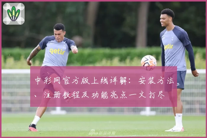 中彩网官方版上线详解：安装方法、注册教程及功能亮点一文打尽