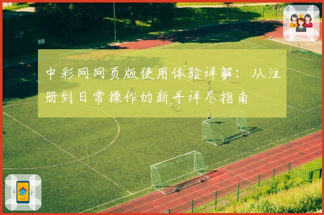 中彩网网页版使用体验详解：从注册到日常操作的新手详尽指南