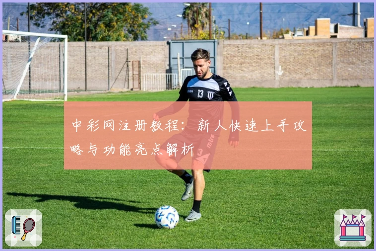 中彩网注册教程：新人快速上手攻略与功能亮点解析