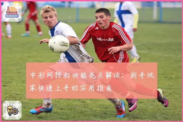 中彩网预测功能亮点解读：新手玩家快速上手的实用指南