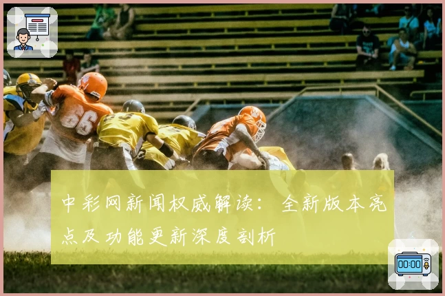 中彩网新闻权威解读：全新版本亮点及功能更新深度剖析