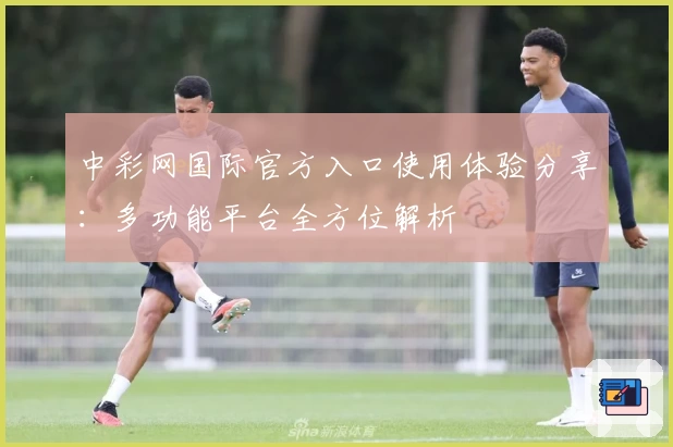 中彩网国际官方入口使用体验分享：多功能平台全方位解析